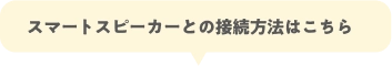 スマートスピーカーとの接続方法はこちら