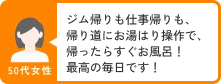 50代女性 ジム帰りも仕事帰りも、帰り道にお湯はり操作で、帰ったらすぐお風呂！最高の毎日です！